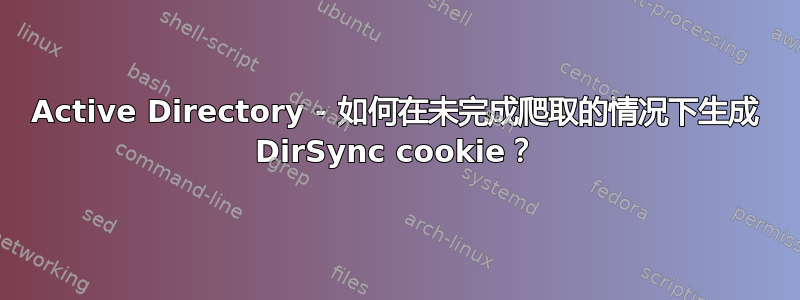 Active Directory - 如何在未完成爬取的情况下生成 DirSync cookie？