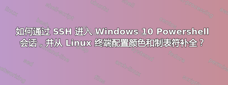 如何通过 SSH 进入 Windows 10 Powershell 会话，并从 Linux 终端配置颜色和制表符补全？