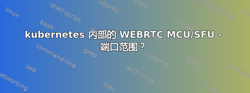 kubernetes 内部的 WEBRTC MCU/SFU - 端口范围？