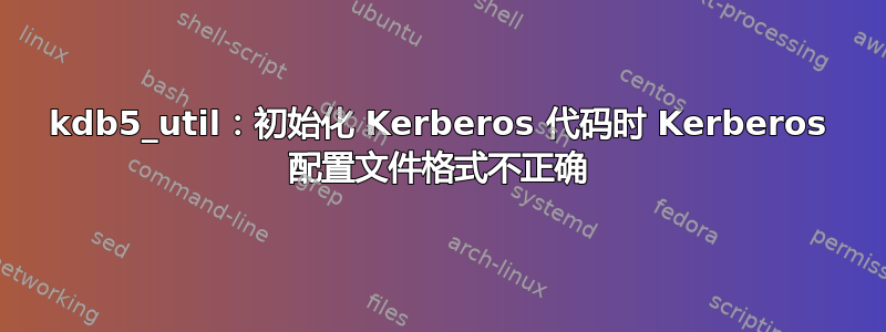 kdb5_util：初始化 Kerberos 代码时 Kerberos 配置文件格式不正确