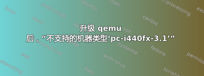 升级 qemu 后，“不支持的机器类型‘pc-i440fx-3.1’”