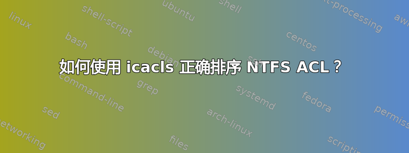 如何使用 icacls 正确排序 NTFS ACL？