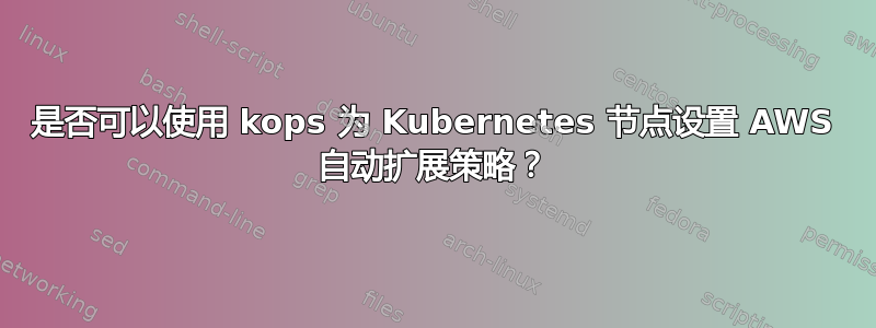 是否可以使用 kops 为 Kubernetes 节点设置 AWS 自动扩展策略？