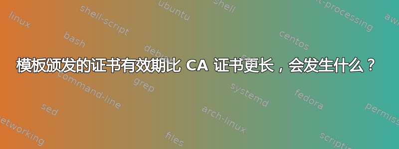 模板颁发的证书有效期比 CA 证书更长，会发生什么？