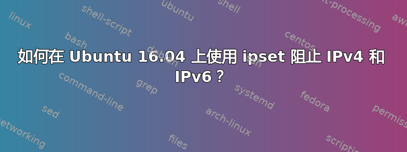 如何在 Ubuntu 16.04 上使用 ipset 阻止 IPv4 和 IPv6？