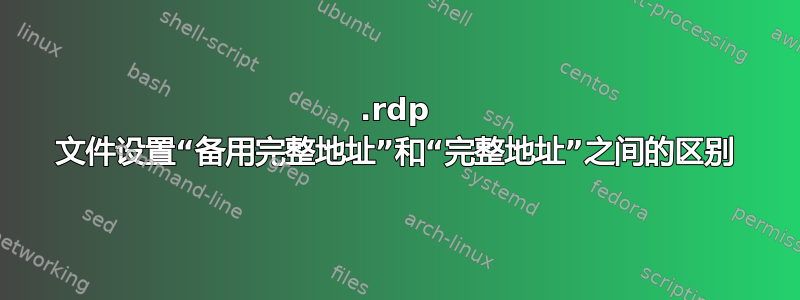 .rdp 文件设置“备用完整地址”和“完整地址”之间的区别