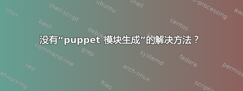 没有“puppet 模块生成”的解决方法？