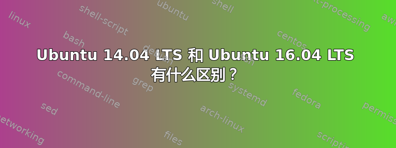 Ubuntu 14.04 LTS 和 Ubuntu 16.04 LTS 有什么区别？