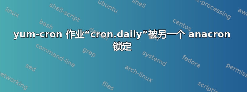 yum-cron 作业“cron.daily”被另一个 anacron 锁定