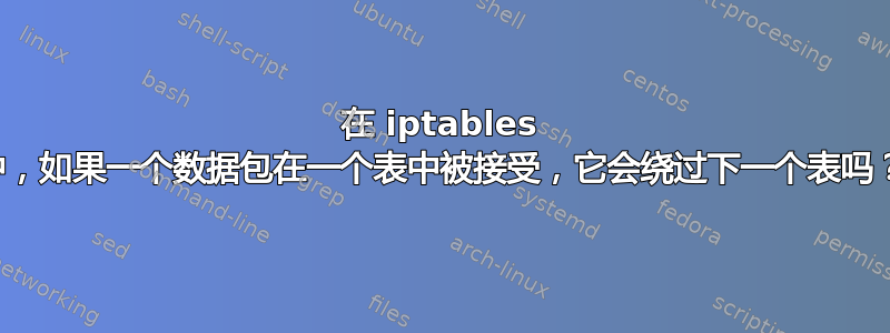 在 iptables 中，如果一个数据包在一个表中被接受，它会绕过下一个表吗？