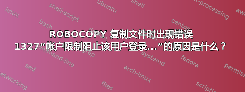 ROBOCOPY 复制文件时出现错误 1327“帐户限制阻止该用户登录...”的原因是什么？