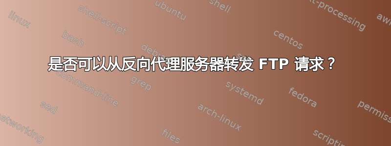 是否可以从反向代理服务器转发 FTP 请求？