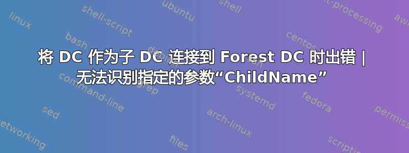 将 DC 作为子 DC 连接到 Forest DC 时出错 | 无法识别指定的参数“ChildName”