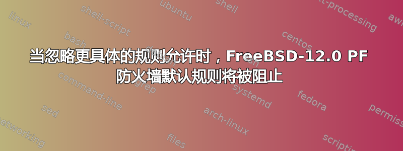 当忽略更具体的规则允许时，FreeBSD-12.0 PF 防火墙默认规则将被阻止