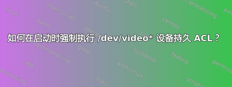 如何在启动时强制执行 /dev/video* 设备持久 ACL？