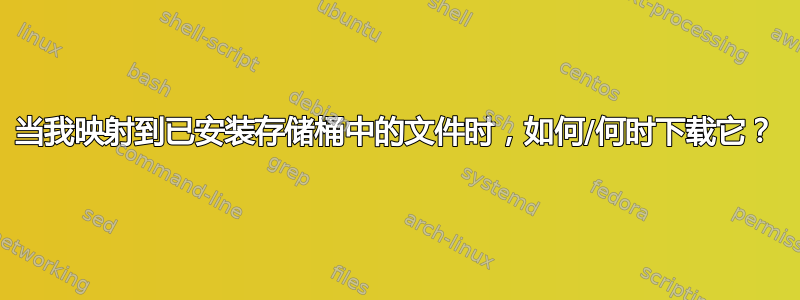 当我映射到已安装存储桶中的文件时，如何/何时下载它？