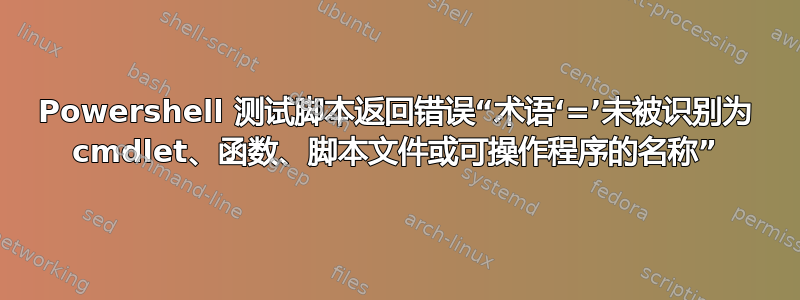 Powershell 测试脚本返回错误“术语‘=’未被识别为 cmdlet、函数、脚本文件或可操作程序的名称”