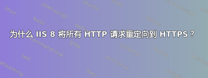 为什么 IIS 8 将所有 HTTP 请求重定向到 HTTPS？