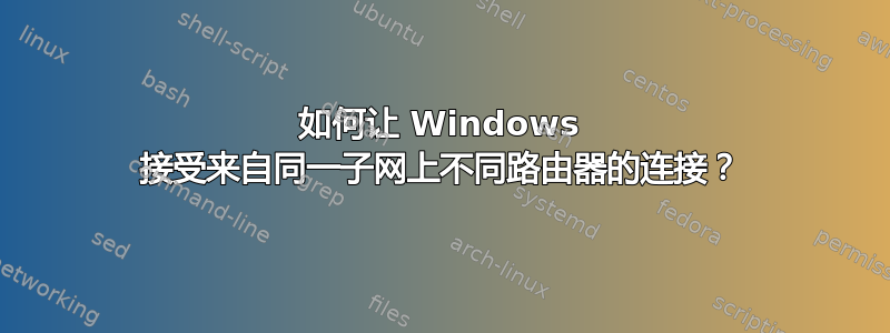 如何让 Windows 接受来自同一子网上不同路由器的连接？