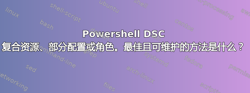 Powershell DSC 复合资源、部分配置或角色。最佳且可维护的方法是什么？