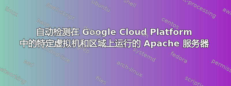 自动检测在 Google Cloud Platform 中的特定虚拟机和区域上运行的 Apache 服务器