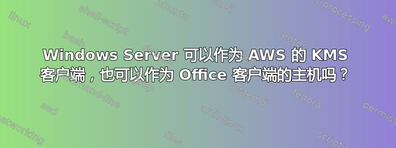 Windows Server 可以作为 AWS 的 KMS 客户端，也可以作为 Office 客户端的主机吗？