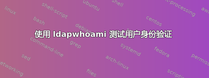 使用 ldapwhoami 测试用户身份验证