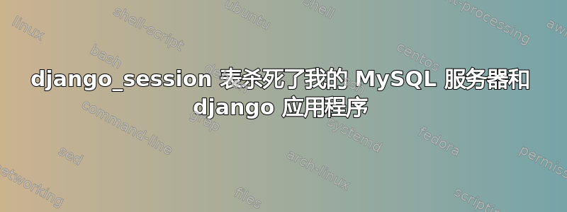 django_session 表杀死了我的 MySQL 服务器和 django 应用程序