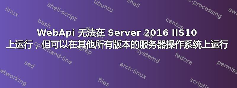 WebApi 无法在 Server 2016 IIS10 上运行，但可以在其他所有版本的服务器操作系统上运行