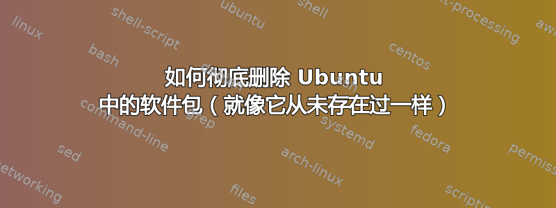 如何彻底删除 Ubuntu 中的软件包（就像它从未存在过一样）