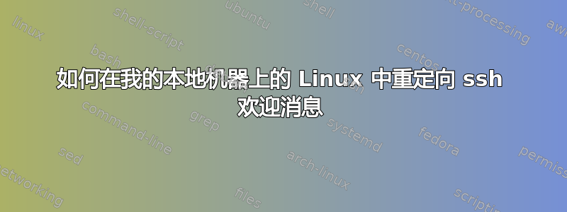 如何在我的本地机器上的 Linux 中重定向 ssh 欢迎消息