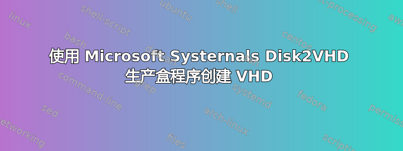 使用 Microsoft Systernals Disk2VHD 生产盒程序创建 VHD