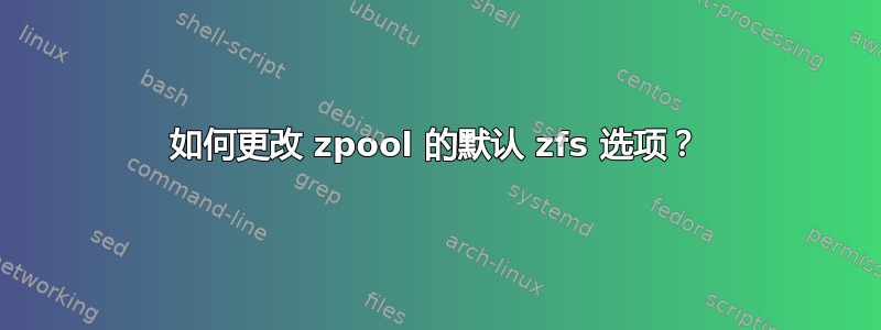 如何更改 zpool 的默认 zfs 选项？