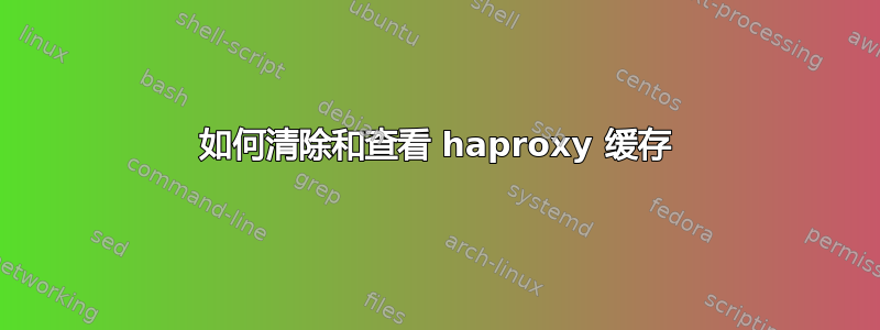 如何清除和查看 haproxy 缓存