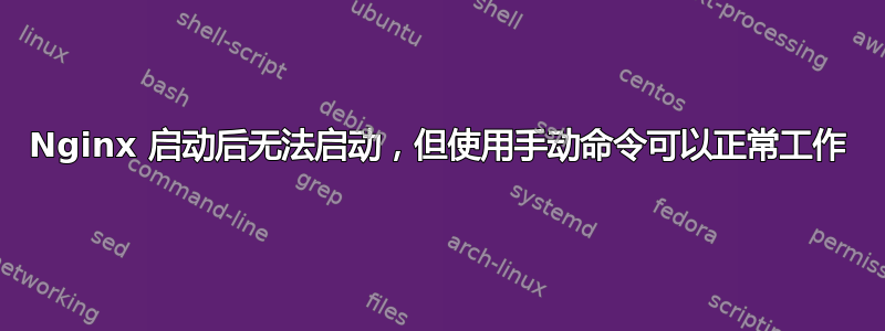 Nginx 启动后无法启动，但使用手动命令可以正常工作