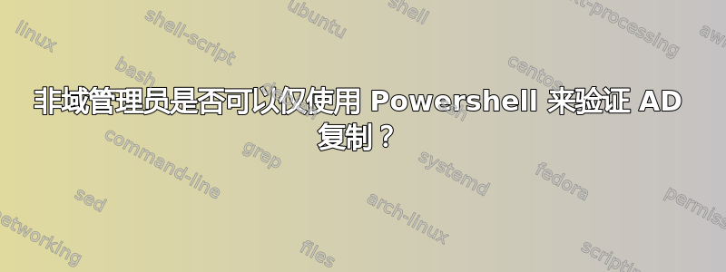 非域管理员是否可以仅使用 Powershell 来验证 AD 复制？