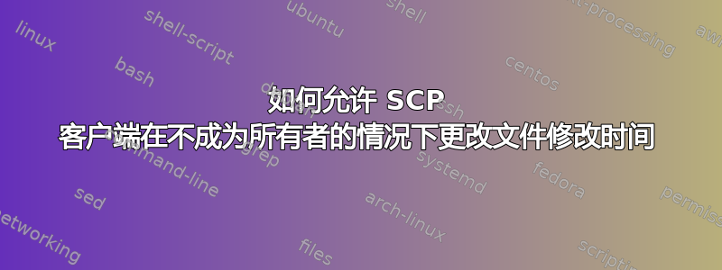 如何允许 SCP 客户端在不成为所有者的情况下更改文件修改时间