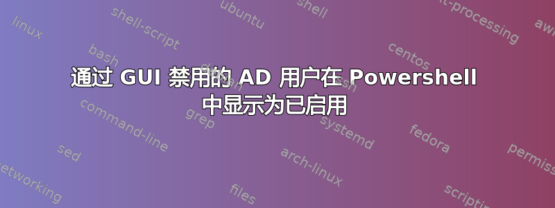 通过 GUI 禁用的 AD 用户在 Powershell 中显示为已启用