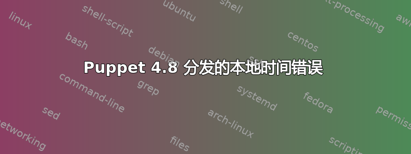 Puppet 4.8 分发的本地时间错误