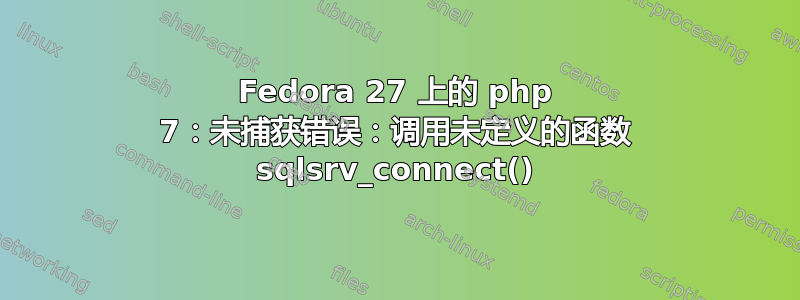 Fedora 27 上的 php 7：未捕获错误：调用未定义的函数 sqlsrv_connect()