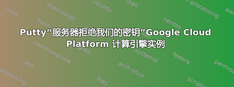 Putty“服务器拒绝我们的密钥”Google Cloud Platform 计算引擎实例