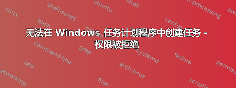 无法在 Windows 任务计划程序中创建任务 - 权限被拒绝