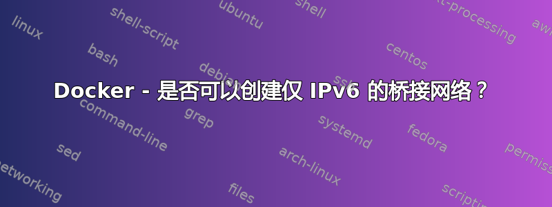 Docker - 是否可以创建仅 IPv6 的桥接网络？