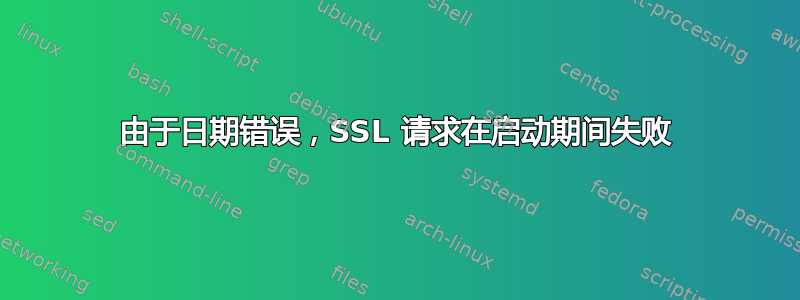 由于日期错误，SSL 请求在启动期间失败