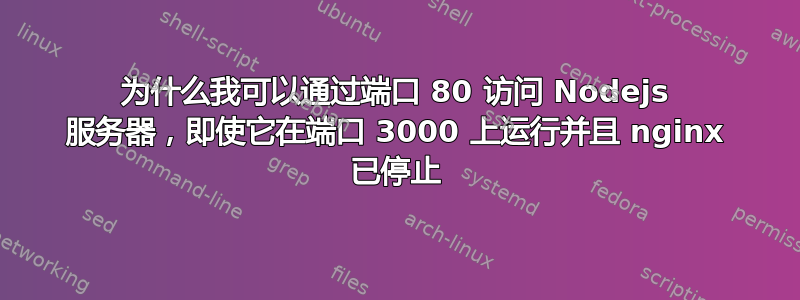 为什么我可以通过端口 80 访问 Nodejs 服务器，即使它在端口 3000 上运行并且 nginx 已停止