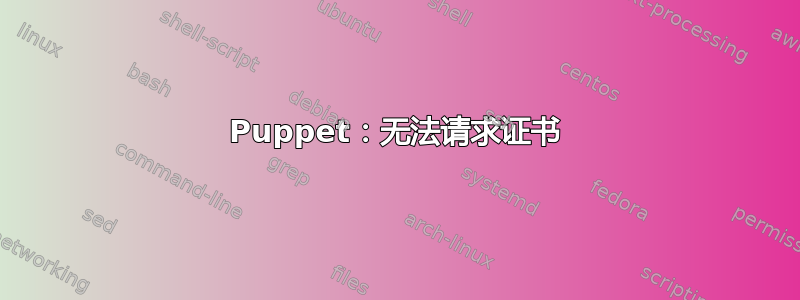 Puppet：无法请求证书