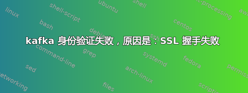 kafka 身份验证失败，原因是：SSL 握手失败