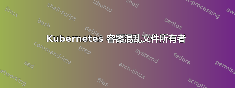 Kubernetes 容器混乱文件所有者