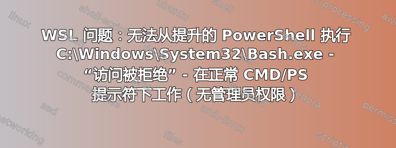 WSL 问题：无法从提升的 PowerShell 执行 C:\Windows\System32\Bash.exe - “访问被拒绝” - 在正常 CMD/PS 提示符下工作（无管理员权限）