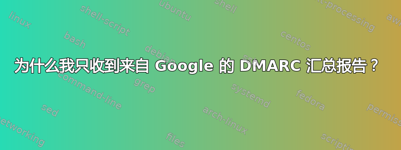 为什么我只收到来自 Google 的 DMARC 汇总报告？